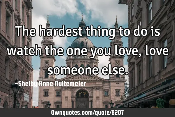 The hardest thing to do is watch the one you love, love someone
