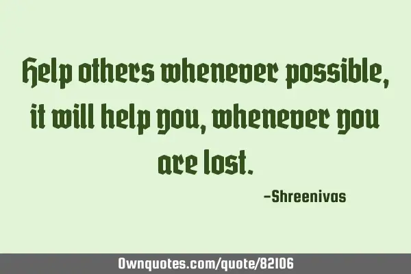 Help others whenever possible, it will help you, whenever you are