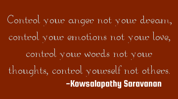 Control your anger not your dream, control your emotions not your love, control your words not your