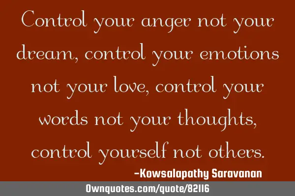 Control your anger not your dream, control your emotions not your love, control your words not your
