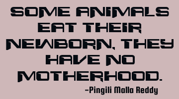 Some animals eat their newborn, they have no motherhood.