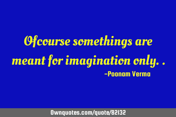 Ofcourse somethings are meant for imagination