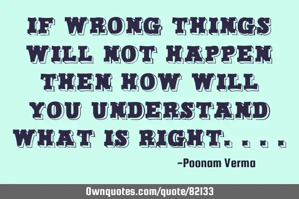 If wrong things will not happen then how will you understand what is