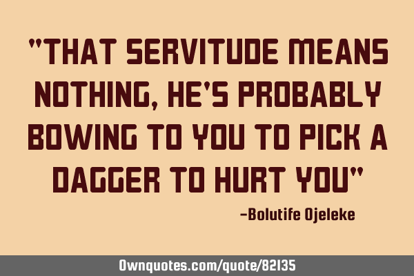 "That servitude means nothing, he