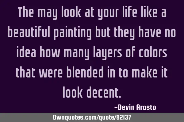 The may look at your life like a beautiful painting but they have no idea how many layers of colors
