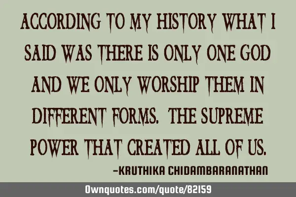 According to my history what I said was there is only one god and we only worship them in different