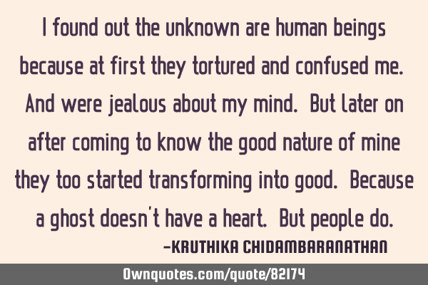I found out the unknown are human beings because at first they tortured and confused me. And were