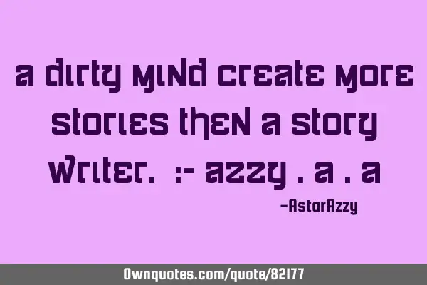 A Dirty Mind Create More Stories Then A Story Writer. :- AZZY .A .A