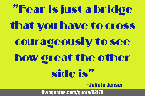 "Fear is just a bridge that you have to cross courageously to see how great the other side is"