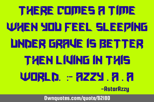 There Comes A Time When You Feel Sleeping Under Grave Is Better Then Living In This World. :- Azzy