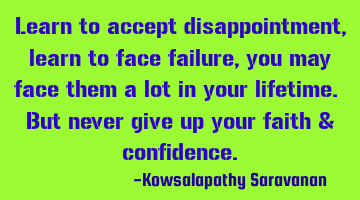 Learn to accept disappointment , learn to face failure, you may face them a lot in your lifetime. B