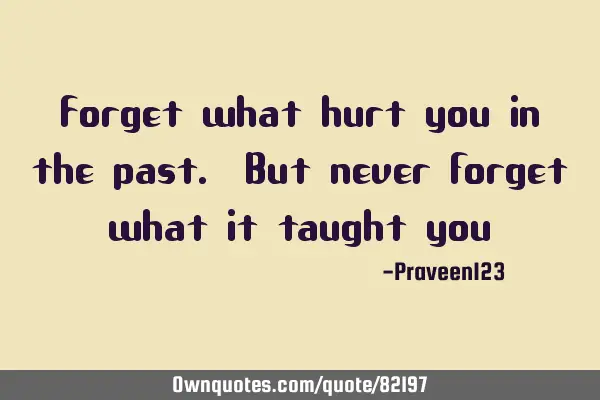 Forget what hurt you in the past. But never forget what it taught
