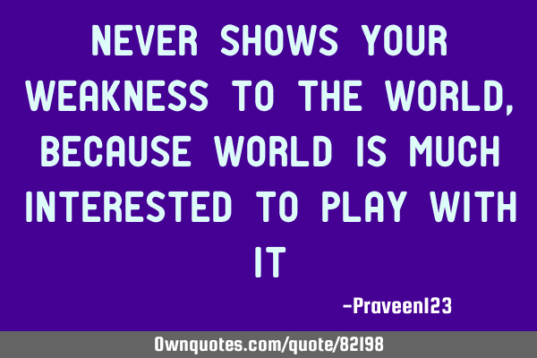 Never shows your weakness to the world , because world is much interested to play with