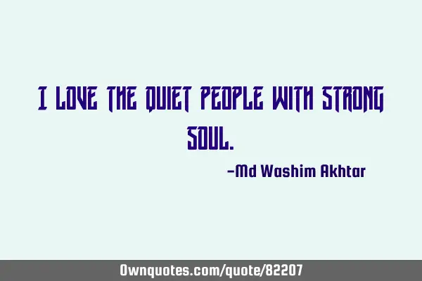 I love the quiet people with strong