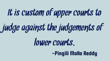 It is custom of upper courts to judge against the judgements of lower courts.
