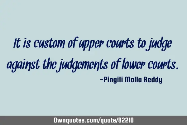 It is custom of upper courts to judge against the judgements of lower