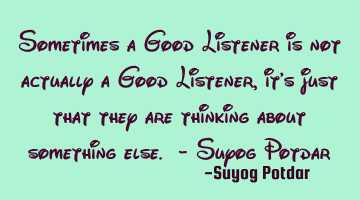 Sometimes a Good Listener is not actually a Good Listener, it's just that they are thinking about