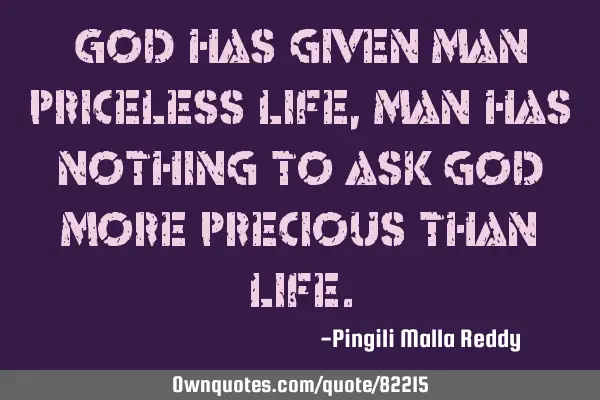 God has given man priceless life, man has nothing to ask god more precious than