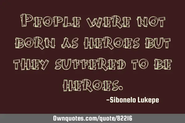 People were not born as heroes but they suffered to be