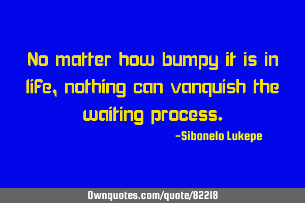 No matter how bumpy it is in life, nothing can vanquish the waiting