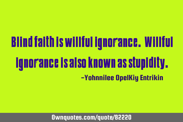 Blind faith is willful ignorance. Willful ignorance is also known as