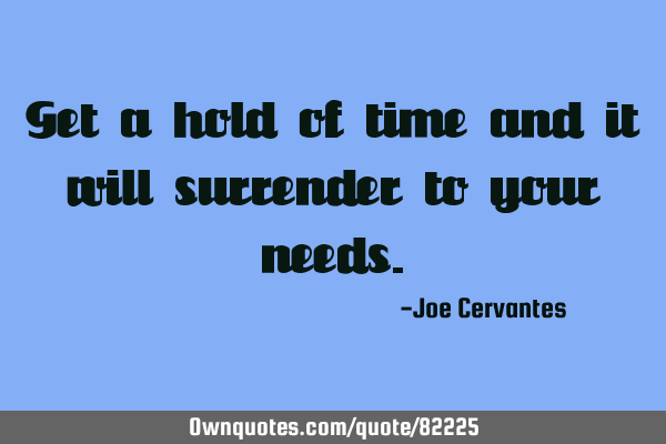 Get a hold of time and it will surrender to your