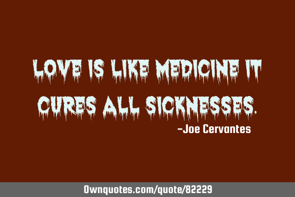 Love is like medicine it cures all