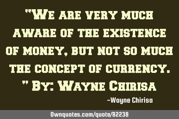“We are very much aware of the existence of money, but not so much the concept of currency.” By: