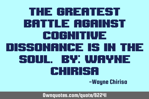 The greatest battle against cognitive dissonance is in the soul. By: Wayne C