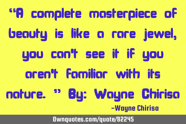 “A complete masterpiece of beauty is like a rare jewel, you can