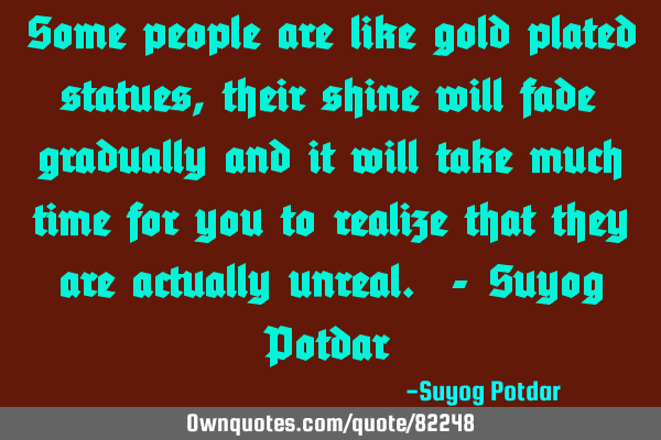 Some people are like gold plated statues, their shine will fade gradually and it will take much