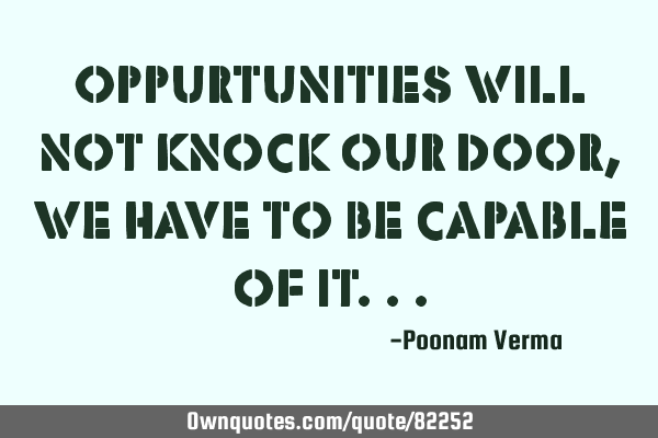 Oppurtunities will not knock our door, we have to be capable of