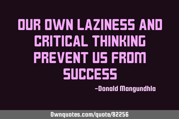 Our own laziness and critical thinking prevent us from