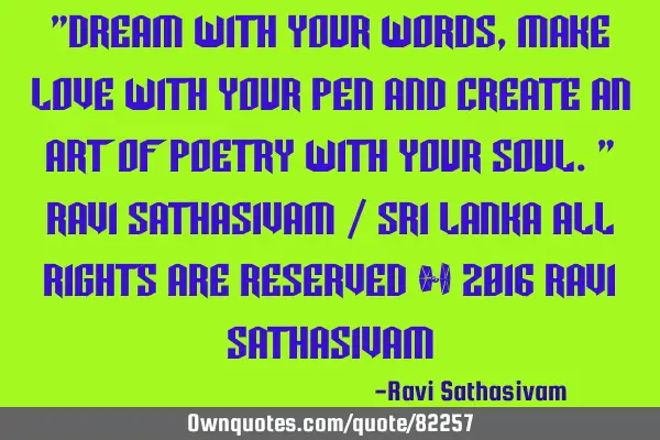 "Dream with your words, make love with your pen And create an art of poetry with your soul." Ravi S