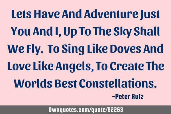 Lets Have And Adventure Just You And I, Up To The Sky Shall We Fly. To Sing Like Doves And Love L