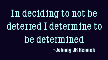 In deciding to not be deterred I determine to be determined