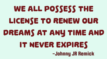 We all possess the license to renew our dreams at any time and it never expires