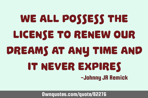 We all possess the license to renew our dreams at any time and it never