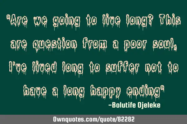 "Are we going to live long? This are question from a poor soul, I