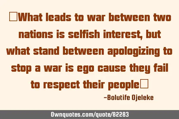 "What leads to war between two nations is selfish interest, but what stand between apologizing to