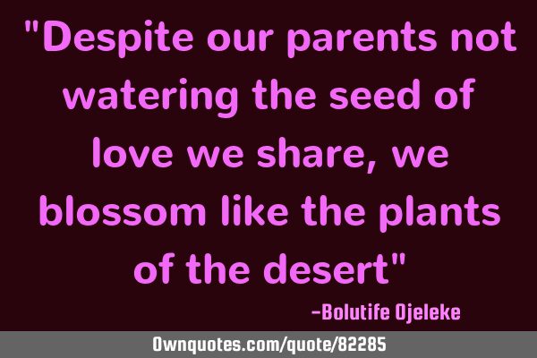"Despite our parents not watering the seed of love we share,we blossom like the plants of the