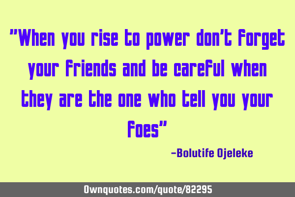 "When you rise to power don