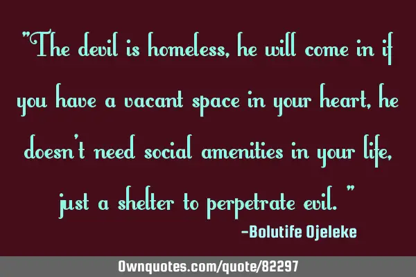 "The devil is homeless, he will come in if you have a vacant space in your heart, he doesn