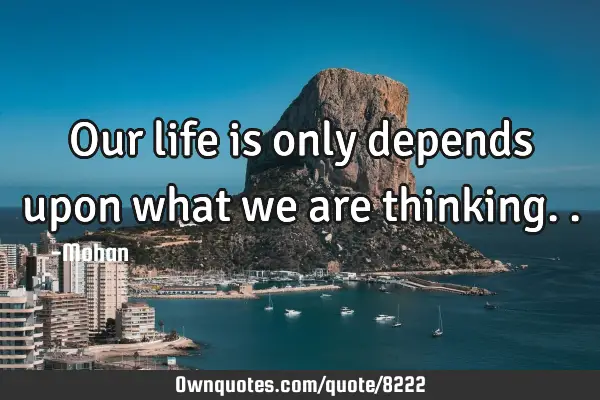 Our life is only depends upon what we are