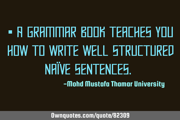 • A grammar book teaches you how to write well structured naïve sentences.‎