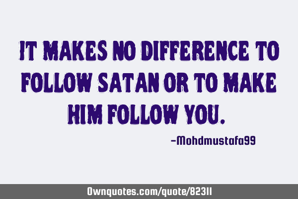It makes no difference to follow Satan or to make him follow you. ‎