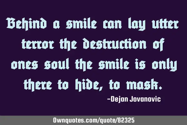 Behind a smile can lay utter terror the destruction of ones soul the smile is only there to hide,to