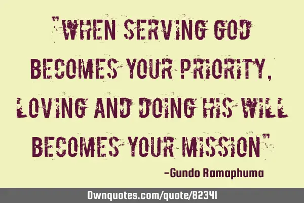 "When serving God becomes your priority, loving and doing His Will becomes your mission"