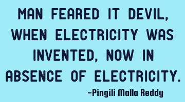 Man feared it devil, when electricity was invented, now in absence of electricity.