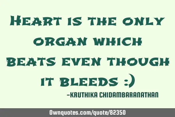 Heart is the only organ which beats even though it bleeds :)
